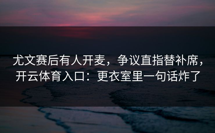尤文赛后有人开麦，争议直指替补席，开云体育入口：更衣室里一句话炸了