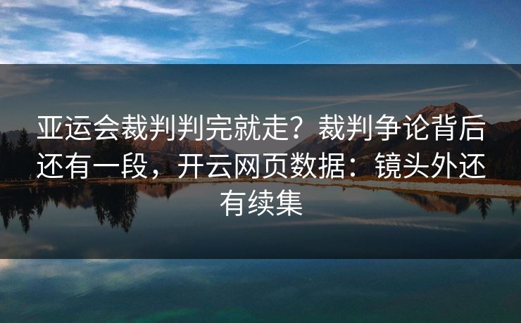 亚运会裁判判完就走？裁判争论背后还有一段，开云网页数据：镜头外还有续集