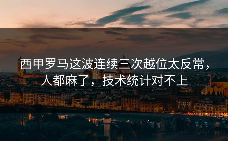 西甲罗马这波连续三次越位太反常，人都麻了，技术统计对不上