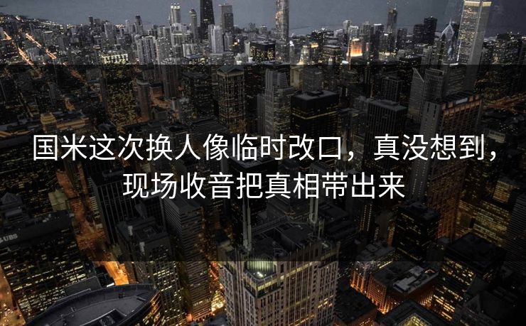国米这次换人像临时改口，真没想到，现场收音把真相带出来