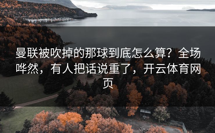 曼联被吹掉的那球到底怎么算？全场哗然，有人把话说重了，开云体育网页