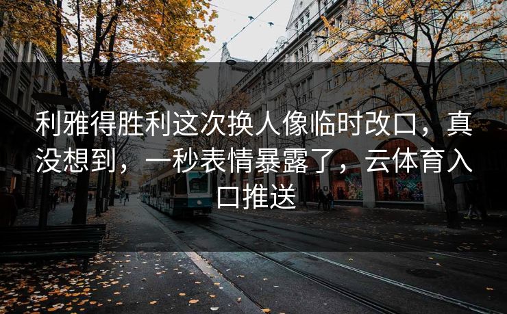 利雅得胜利这次换人像临时改口,真没想到,一秒表情暴露了,云体育入口推送
