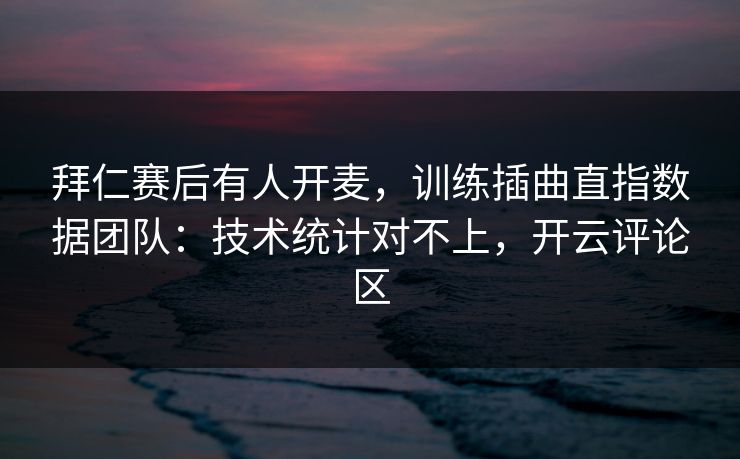 拜仁赛后有人开麦,训练插曲直指数据团队:技术统计对不上,开云评论区 拜仁赛后有人开麦,训练插曲直指数据团队:技术统计对不上,开云评论区